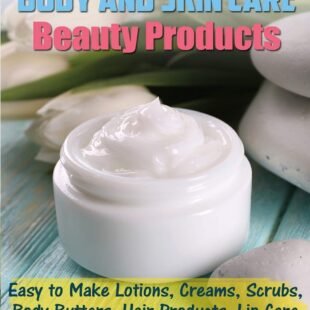 Homemade Organic Body and Skin Care Beauty Products: Easy to Make Lotions, Creams, Scrubs, Body Butters, Hair Products, and Lip Care Recipes for Women and Men